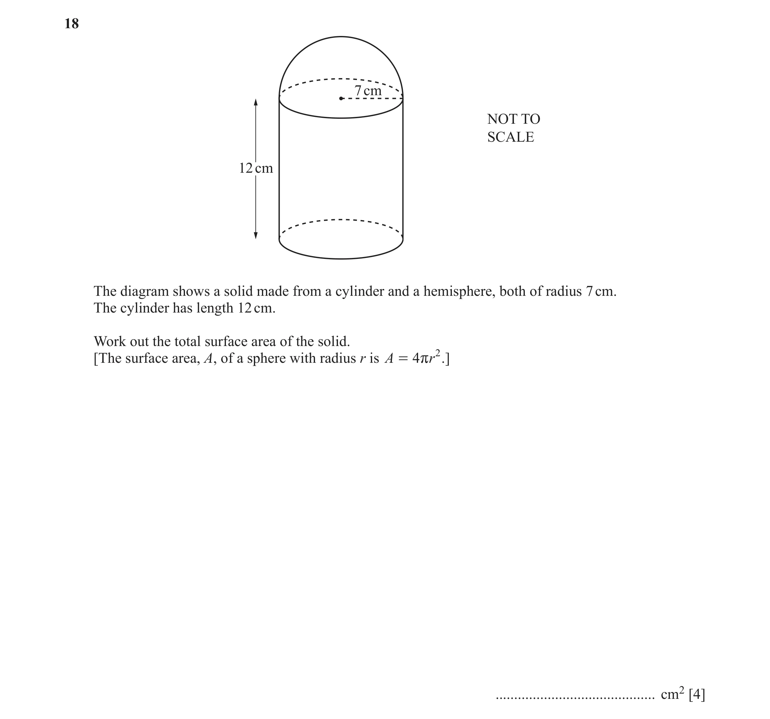 Question 8: 7 cm NOT TO SCALE 12 cm The diagram shows a solid made from a cylinder and a hemisphere, both of radius 7 cm. The cylinder has length 12 cm…