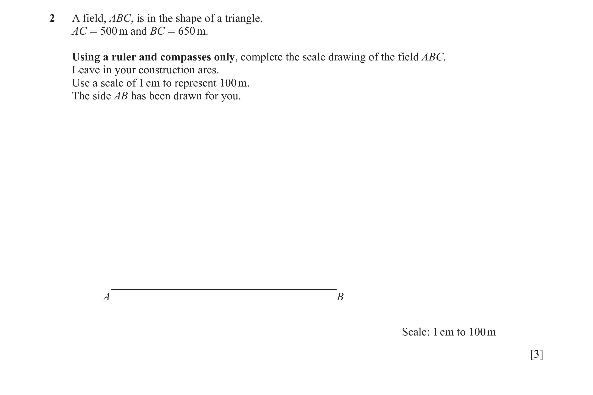 Question 7: A field, ABC, is in the shape of a triangle. AC = 500 m and BC = 650 m. Using a ruler and compasses only, complete the scale drawing of the…