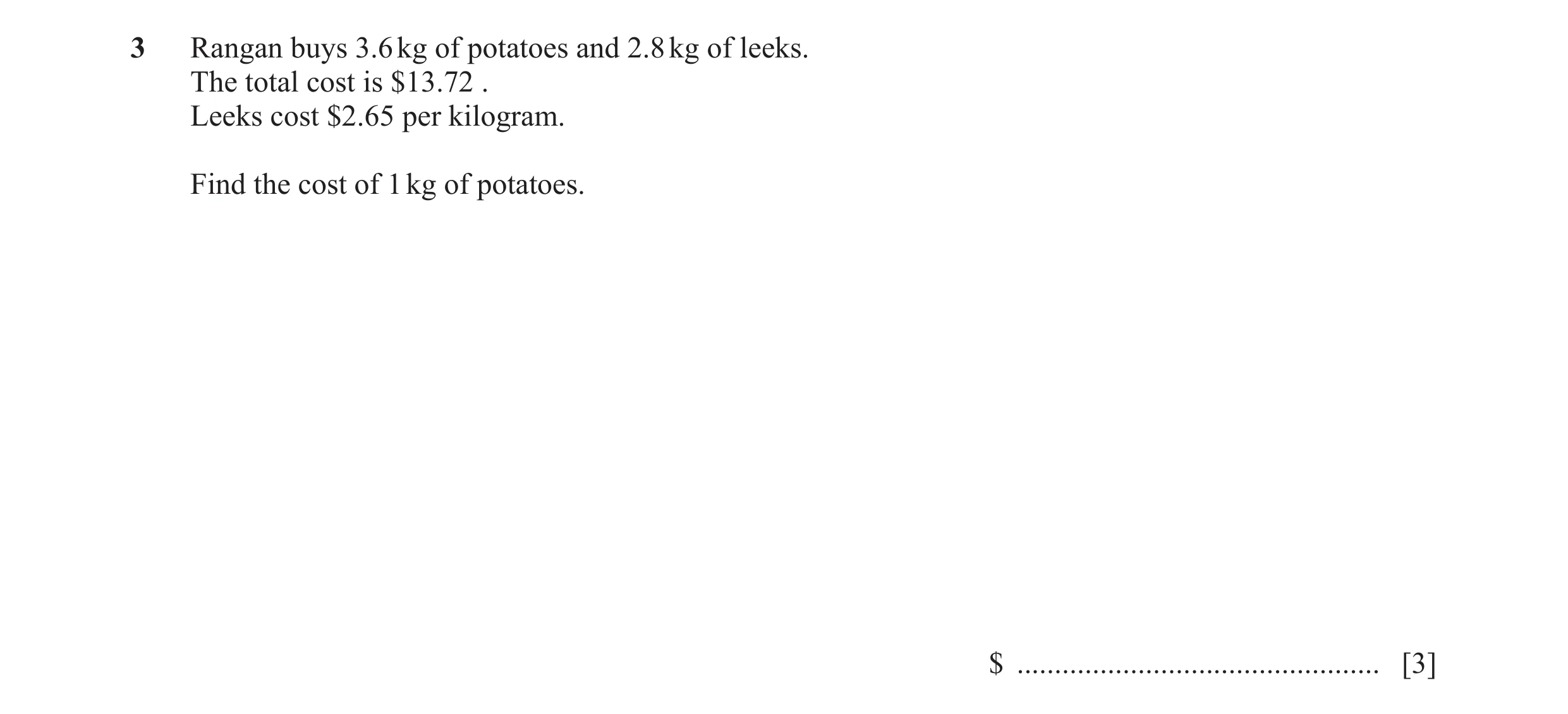 Question 79: Rangan buys 3.6 kg of potatoes and 2.8 kg of leeks. The total cost is $13.72 . Leeks cost $2.65 per kilogram. Find the cost of 1 kg of pota…