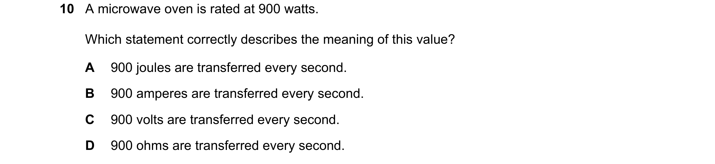 Question 248: A microwave oven is rated at 900 watts. Which statement correctly describes the meaning of this value? A 900 joules are transferred every s…