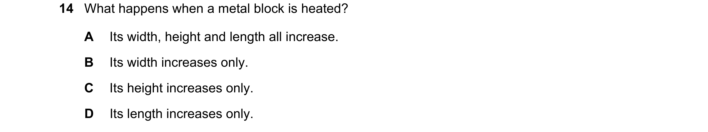 Question 248: What happens when a metal block is heated? A Its width, height and length all increase. B Its width increases only. C Its height increases …