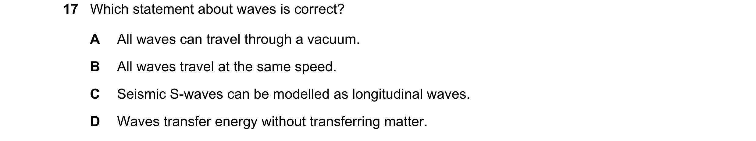 Question 233: Which statement about waves is correct? A All waves can travel through a vacuum. B All waves travel at the same speed. C Seismic S-waves ca…