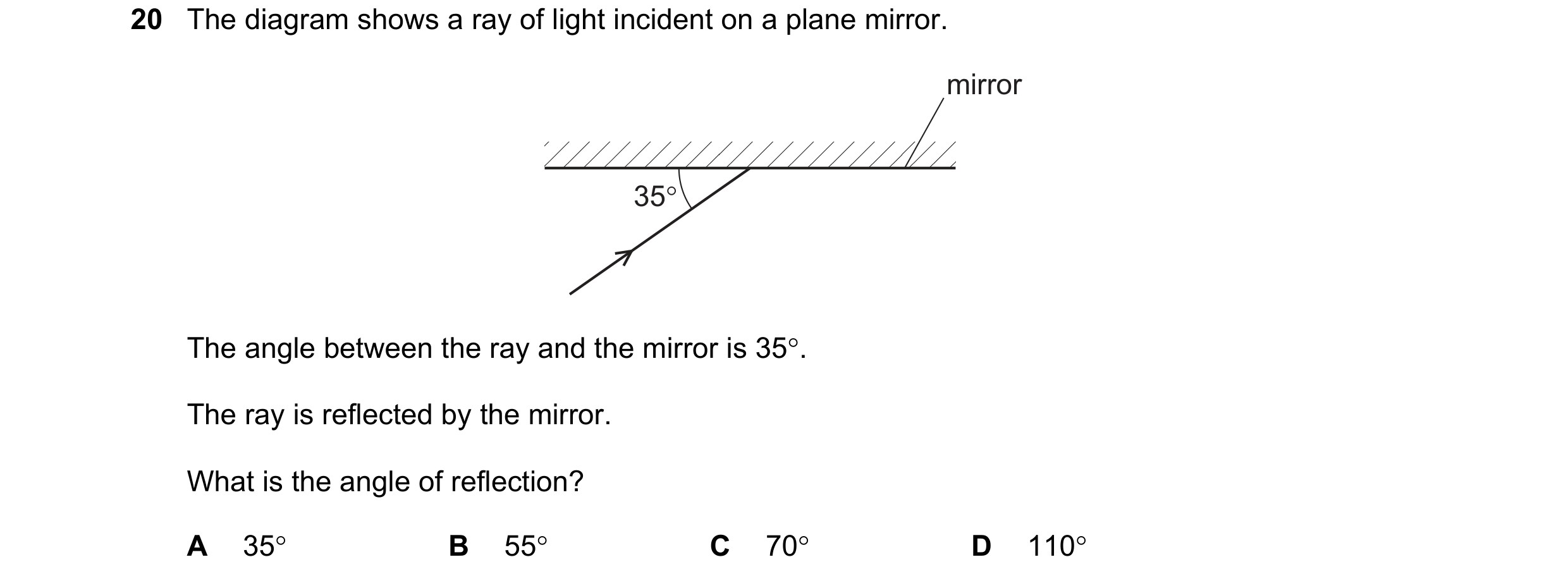 Question 218: The diagram shows a ray of light incident on a plane mirror.

mirror

35°

The angle between the ray and the mirror is 35°.
The ray is refl…