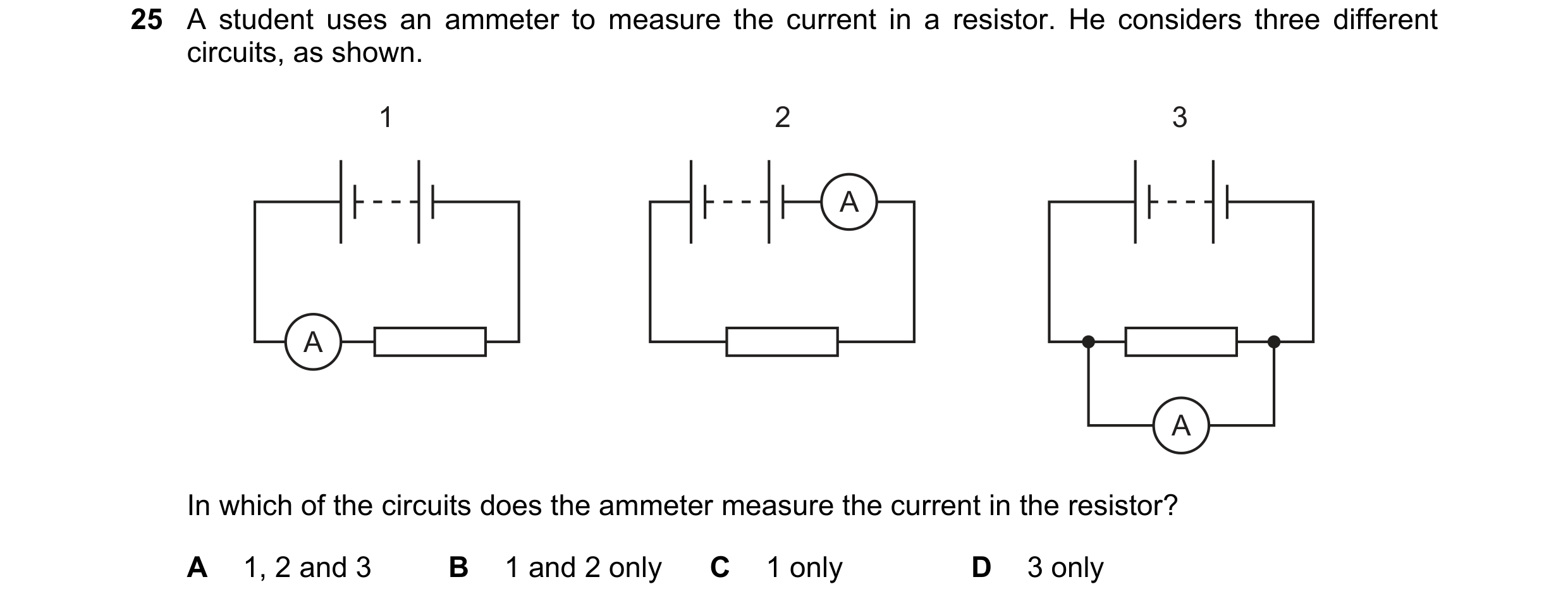 Question 350: A student uses an ammeter to measure the current in a resistor. He considers three different circuits, as shown. 1 2 3 A A A In which of th…