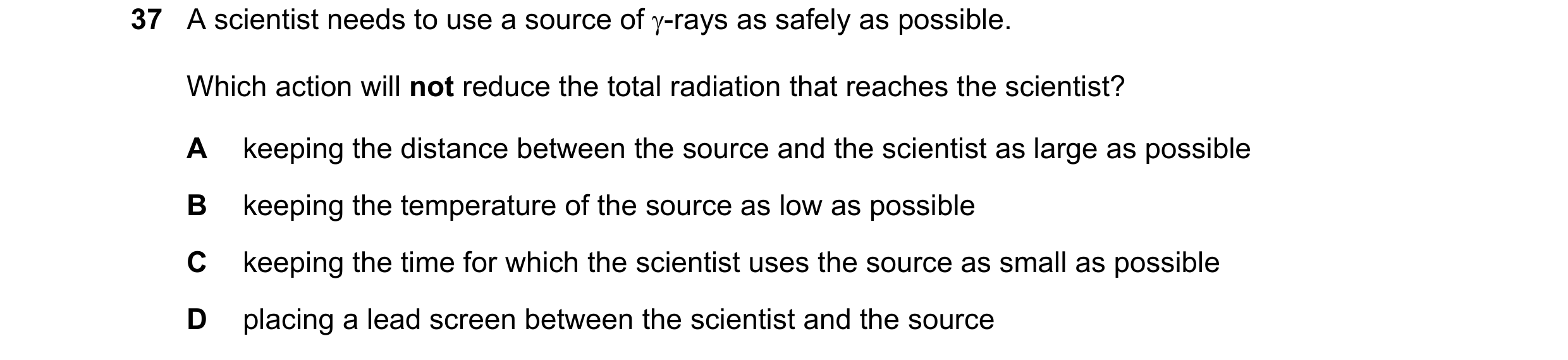 Question 202: A scientist needs to use a source of γ-rays as safely as possible. Which action will not reduce the total radiation that reaches the scient…