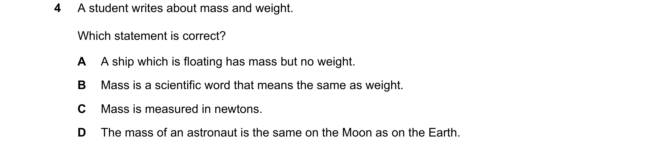Question 168: A student writes about mass and weight. Which statement is correct? A A ship which is floating has mass but no weight. B Mass is a scientif…