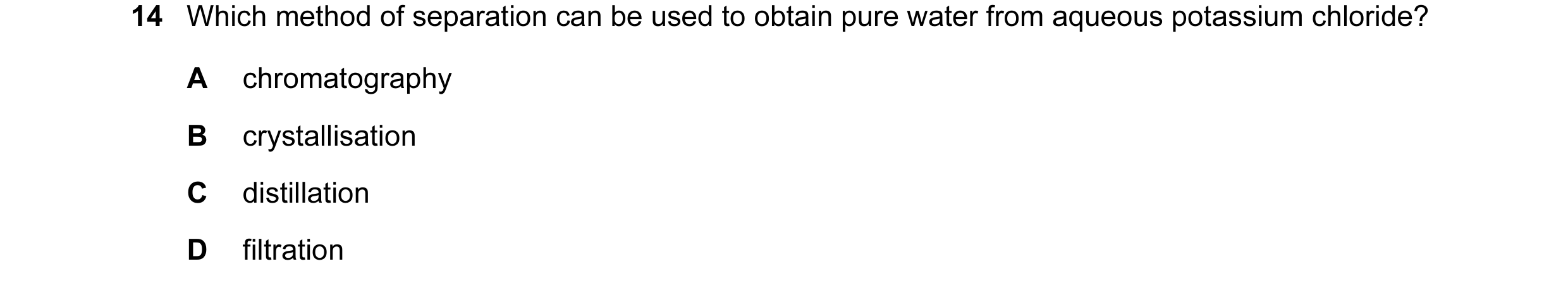 Question 23: Which method of separation can be used to obtain pure water from aqueous potassium chloride? A chromatography B crystallisation C distillat…