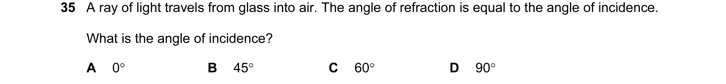 Question 29: A ray of light travels from glass into air. The angle of refraction is equal to the angle of incidence. What is the angle of incidence? A 0…