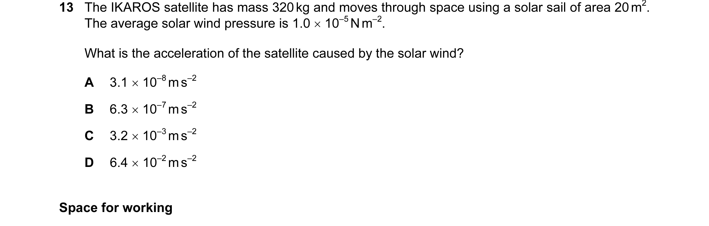 Question 34: The IKAROS satellite has mass 320 kg and moves through space using a solar sail of area 20 m2. The average solar wind pressure is 1.0 × 10–…