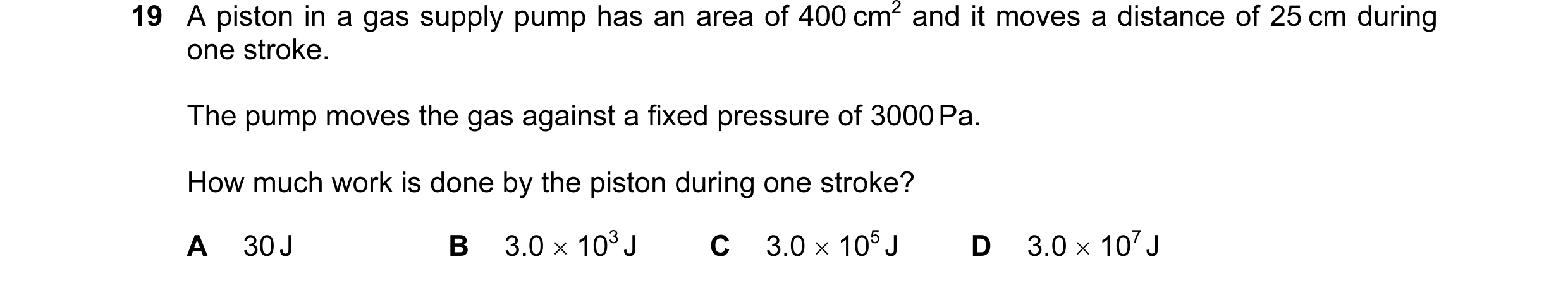 Question 34: A piston in a gas supply pump has an area of 400 cm2 and it moves a distance of 25 cm during one stroke. The pump moves the gas against a f…