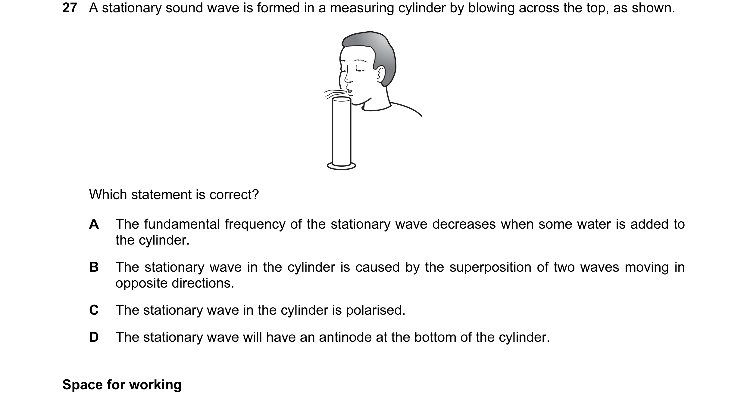 Question 28: A stationary sound wave is formed in a measuring cylinder by blowing across the top, as shown. Which statement is correct? A The fundamenta…