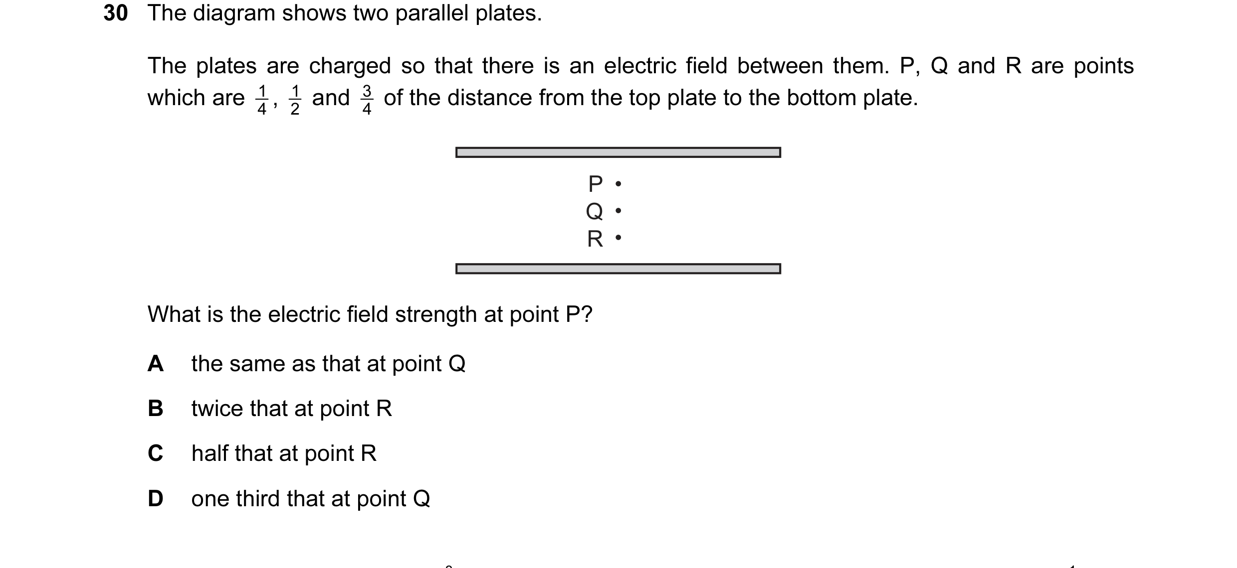 Question 44: The diagram shows two parallel plates. The plates are charged so that there is an electric field between them. P, Q and R are points which …