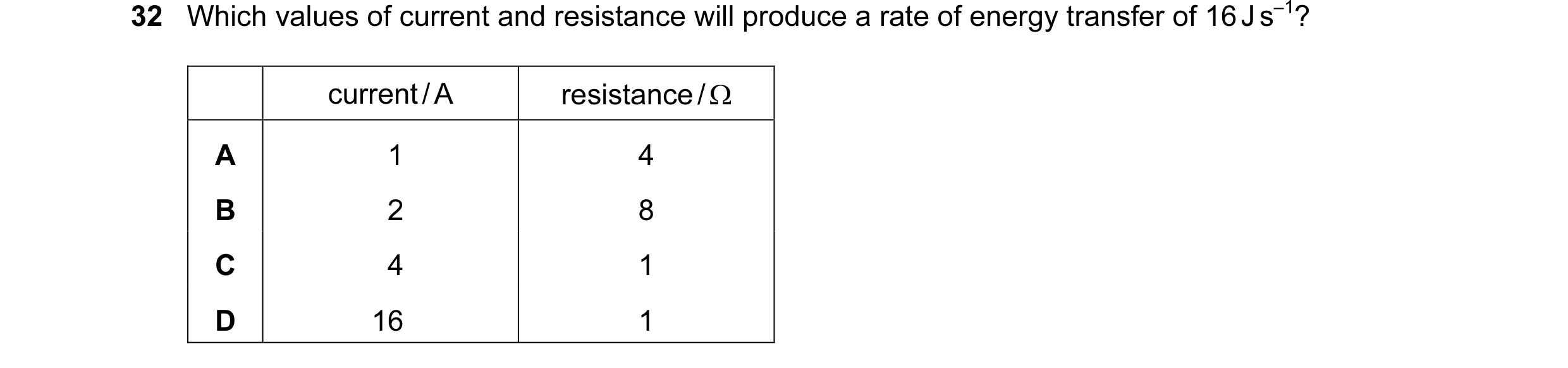 Question 43: Which values of current and resistance will produce a rate of energy transfer of 16 J s–1? current / A resistance / Ω A 1 4 B 2 8 C 4 1 D 1…