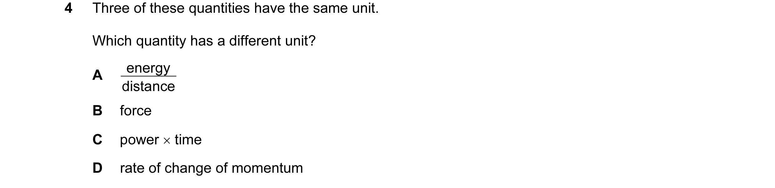 Question 33: Three of these quantities have the same unit. Which quantity has a different unit? energy A distance B force C power × time D rate of chang…