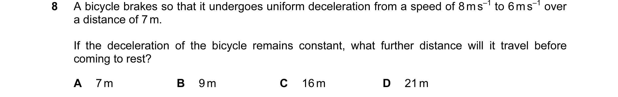 Question 59: A bicycle brakes so that it undergoes uniform deceleration from a speed of 8 m s–1 to 6 m s–1 over a distance of 7 m. If the deceleration o…