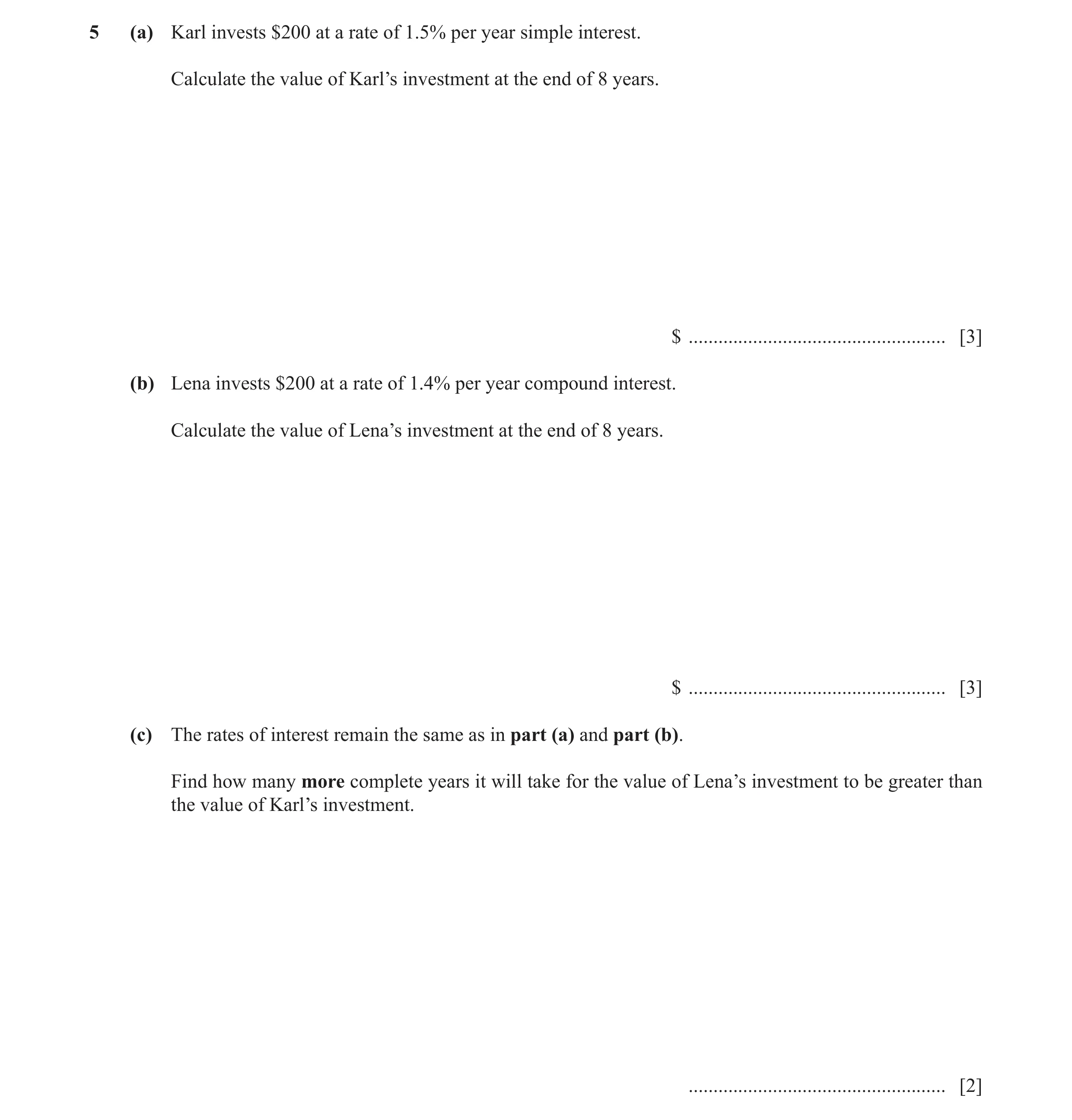 Question 10: (a) Karl invests $200 at a rate of 1.5% per year simple interest. Calculate the value of Karl’s investment at the end of 8 years. $ .......…