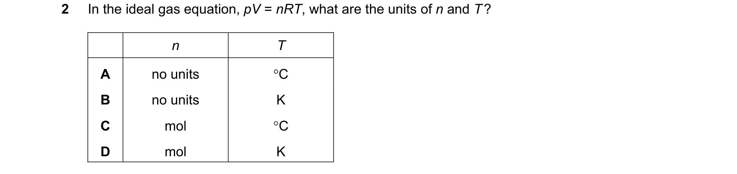 Question 58: In the ideal gas equation, pV = nRT, what are the units of n and T ? n T A no units °C B no units K C mol °C D mol K