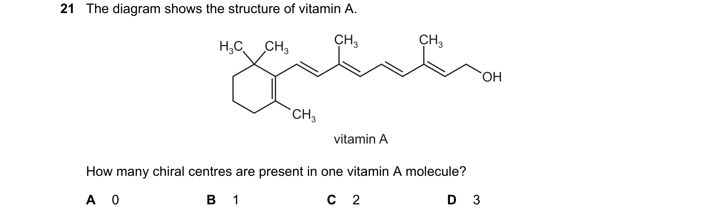 Question 28: The diagram shows the structure of vitamin A. CH3 CH3 H3C CH3 OH CH3 vitamin A How many chiral centres are present in one vitamin A molecul…