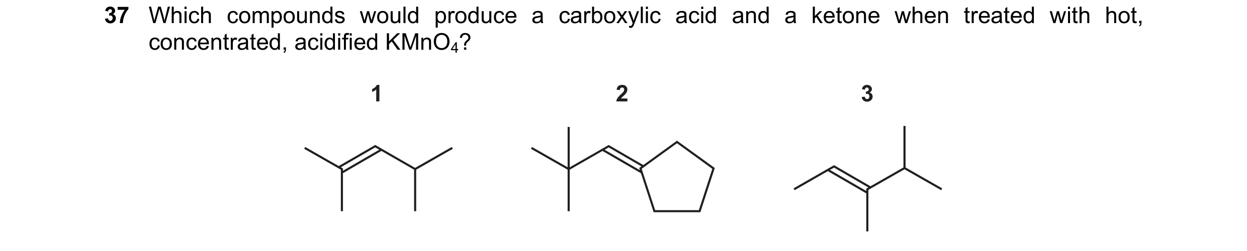Question 116: Which compounds would produce a carboxylic acid and a ketone when treated with hot, concentrated, acidified KMnO4? 1 2 3