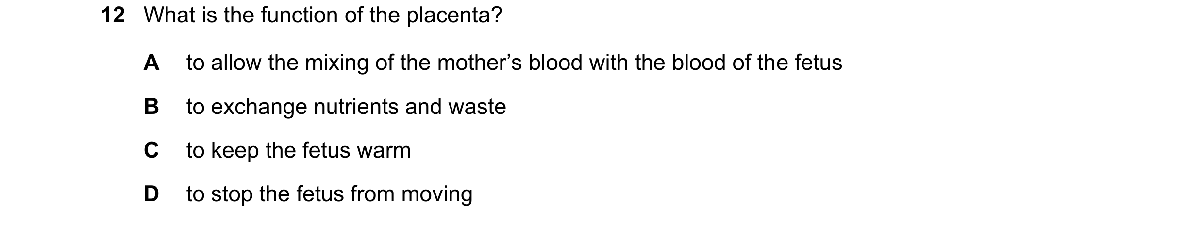 Question 56: What is the function of the placenta? A to allow the mixing of the mother’s blood with the blood of the fetus B to exchange nutrients and w…