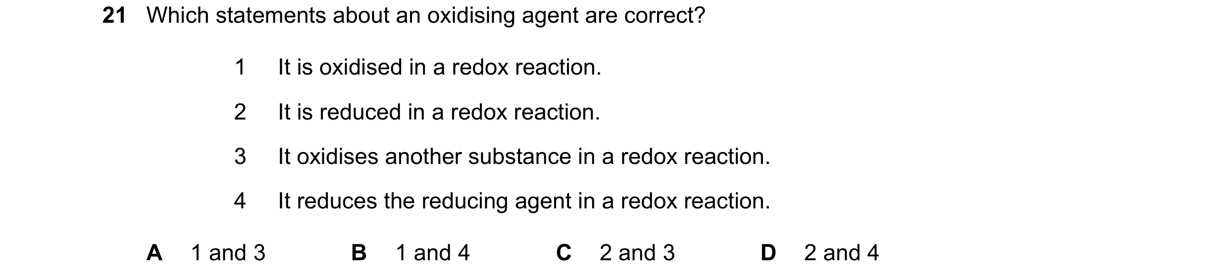 Question 57: Which statements about an oxidising agent are correct? 1 It is oxidised in a redox reaction. 2 It is reduced in a redox reaction. 3 It oxid…