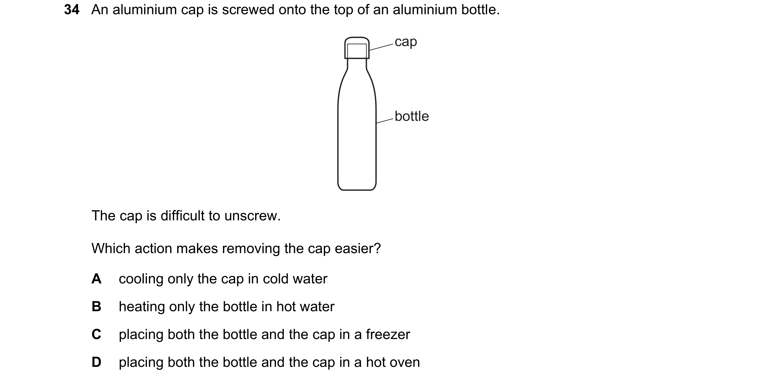 Question 14: An aluminium cap is screwed onto the top of an aluminium bottle. cap bottle The cap is difficult to unscrew. Which action makes removing th…