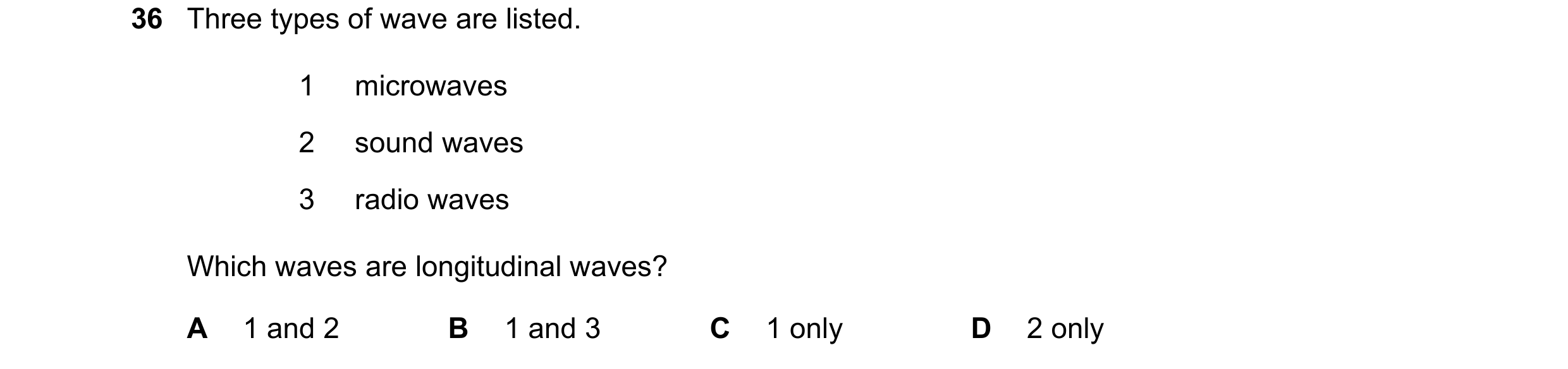 Question 55: Three types of wave are listed. 1 microwaves 2 sound waves 3 radio waves Which waves are longitudinal waves? A 1 and 2 B 1 and 3 C 1 only D…