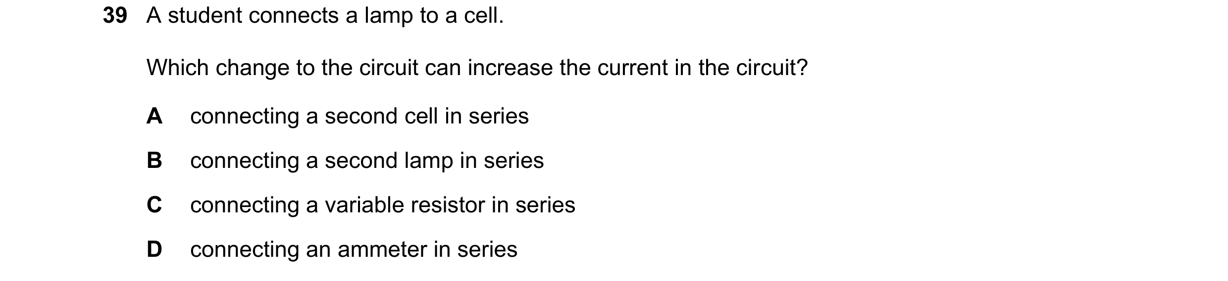 Question 85: A student connects a lamp to a cell. Which change to the circuit can increase the current in the circuit? A connecting a second cell in ser…