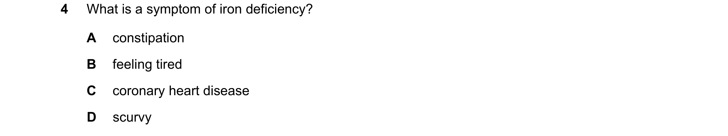 Question 30: What is a symptom of iron deficiency? A constipation B feeling tired C coronary heart disease D scurvy