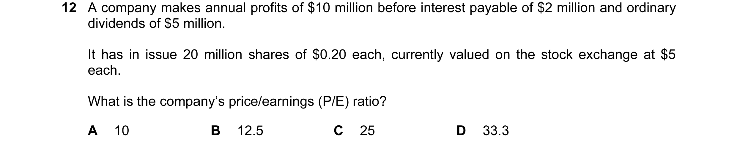 Question 52: A company makes annual profits of $10 million before interest payable of $2 million and ordinary dividends of $5 million. It has in issue 2…