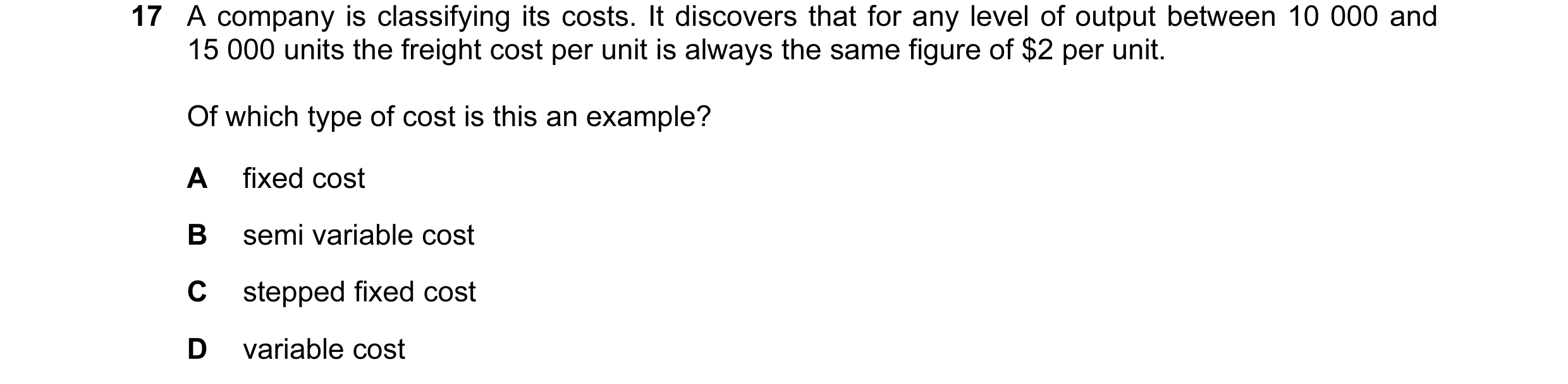 Question 19: A company is classifying its costs. It discovers that for any level of output between 10 000 and 15 000 units the freight cost per unit is …