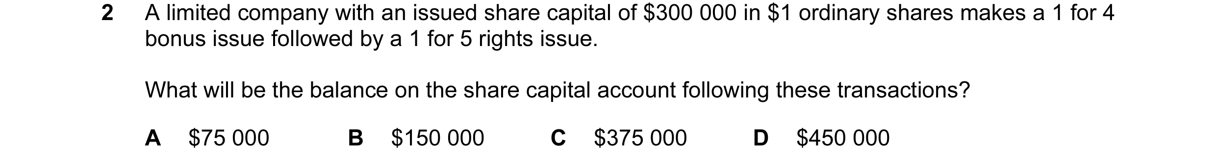 Question 80: A limited company with an issued share capital of $300 000 in $1 ordinary shares makes a 1 for 4 bonus issue followed by a 1 for 5 rights i…