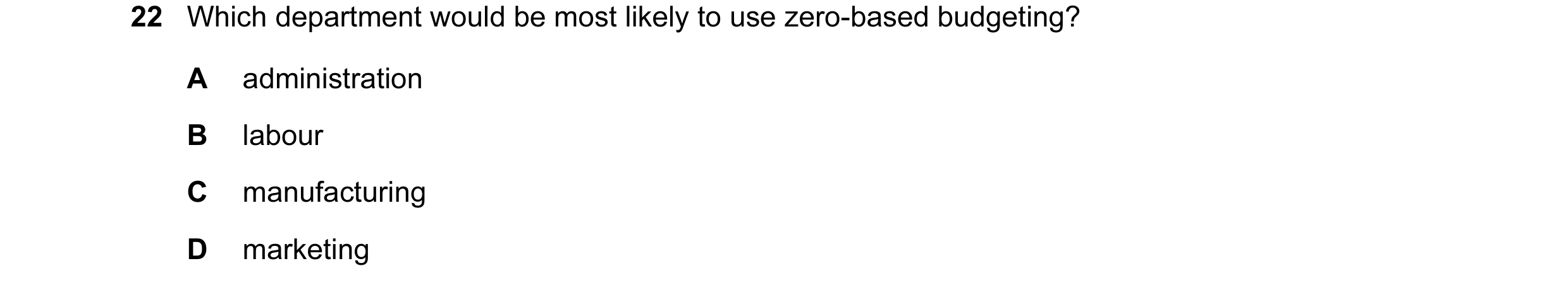Question 40: Which department would be most likely to use zero-based budgeting? A administration B labour C manufacturing D marketing