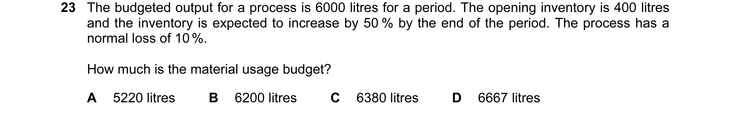 Question 41: The budgeted output for a process is 6000 litres for a period. The opening inventory is 400 litres and the inventory is expected to increas…