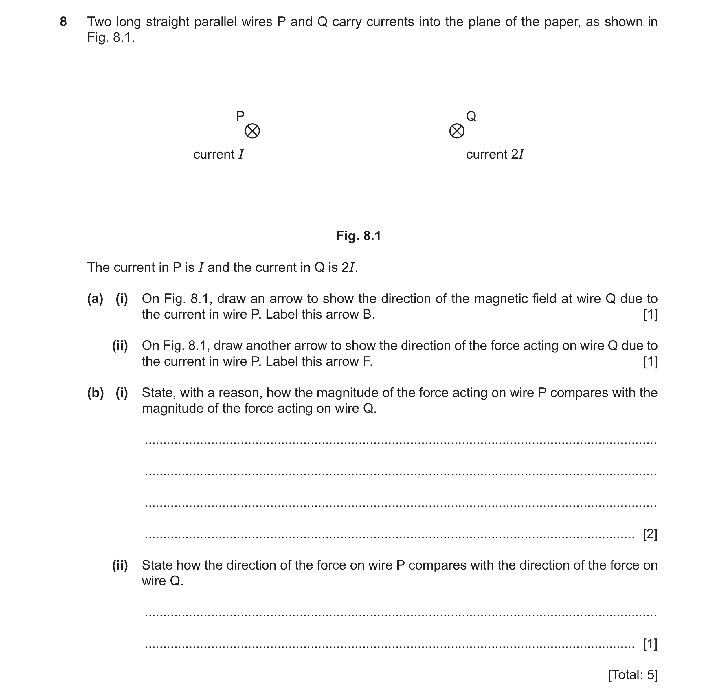 Question 14: Two long straight parallel wires P and Q carry currents into the plane of the paper, as shown in Fig. 8.1. P Q current I current 2I Fig. 8.…