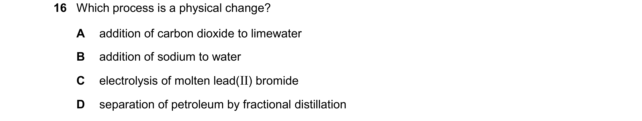 Question 22: Which process is a physical change? A addition of carbon dioxide to limewater B addition of sodium to water C electrolysis of molten lead(I…