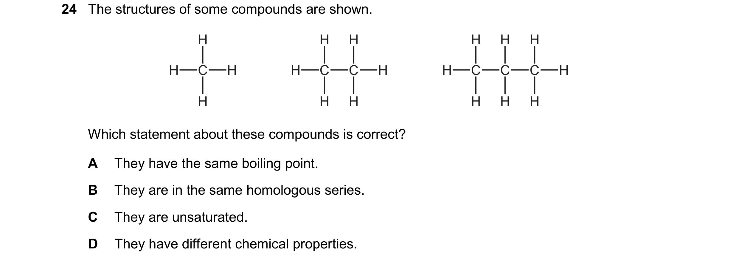 Question 21: The structures of some compounds are shown. H H H H H H H C H H C C H H C C C H H H H H H H Which statement about these compounds is correc…