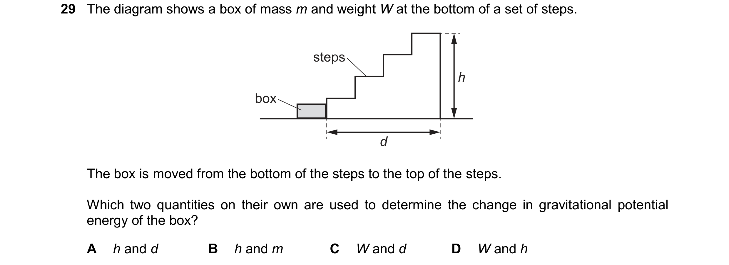 Question 111: The diagram shows a box of mass m and weight W at the bottom of a set of steps. steps h box d The box is moved from the bottom of the steps…