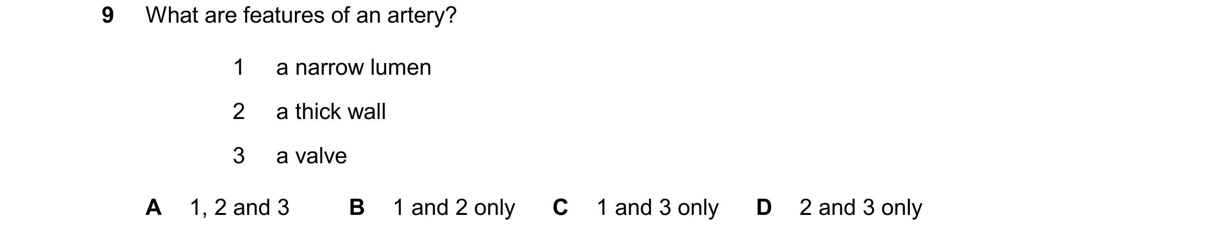 Question 10: What are features of an artery? 1 a narrow lumen 2 a thick wall 3 a valve A 1, 2 and 3 B 1 and 2 only C 1 and 3 only D 2 and 3 only