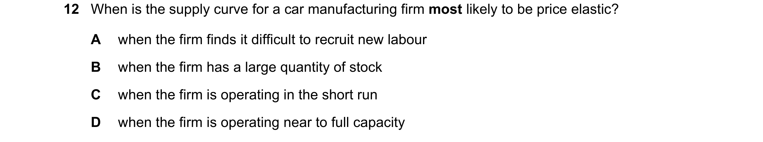 Question 120: When is the supply curve for a car manufacturing firm most likely to be price elastic? A when the firm finds it difficult to recruit new la…