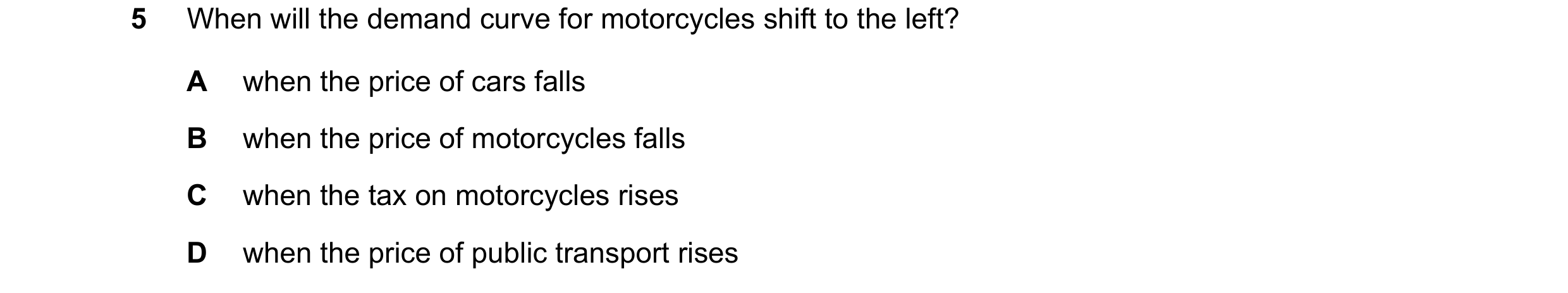 Question 215: When will the demand curve for motorcycles shift to the left? A when the price of cars falls B when the price of motorcycles falls C when t…
