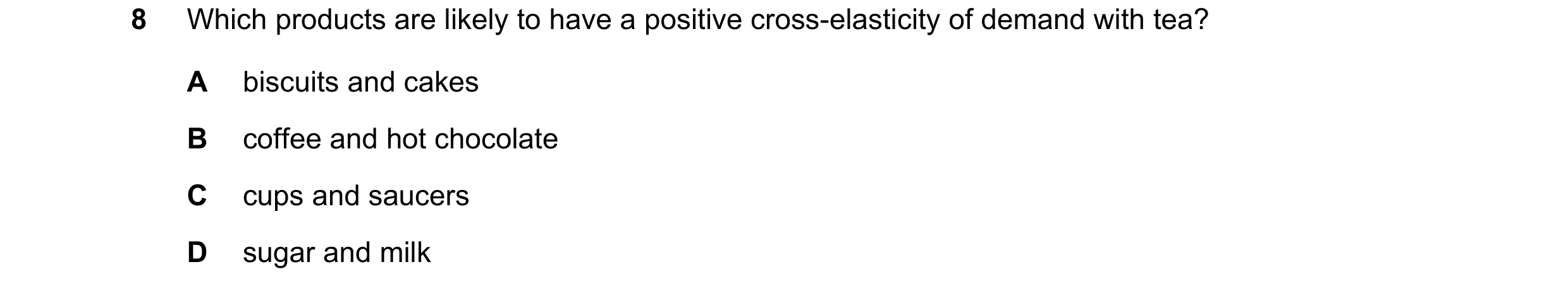 Question 240: Which products are likely to have a positive cross-elasticity of demand with tea? A biscuits and cakes B coffee and hot chocolate C cups an…