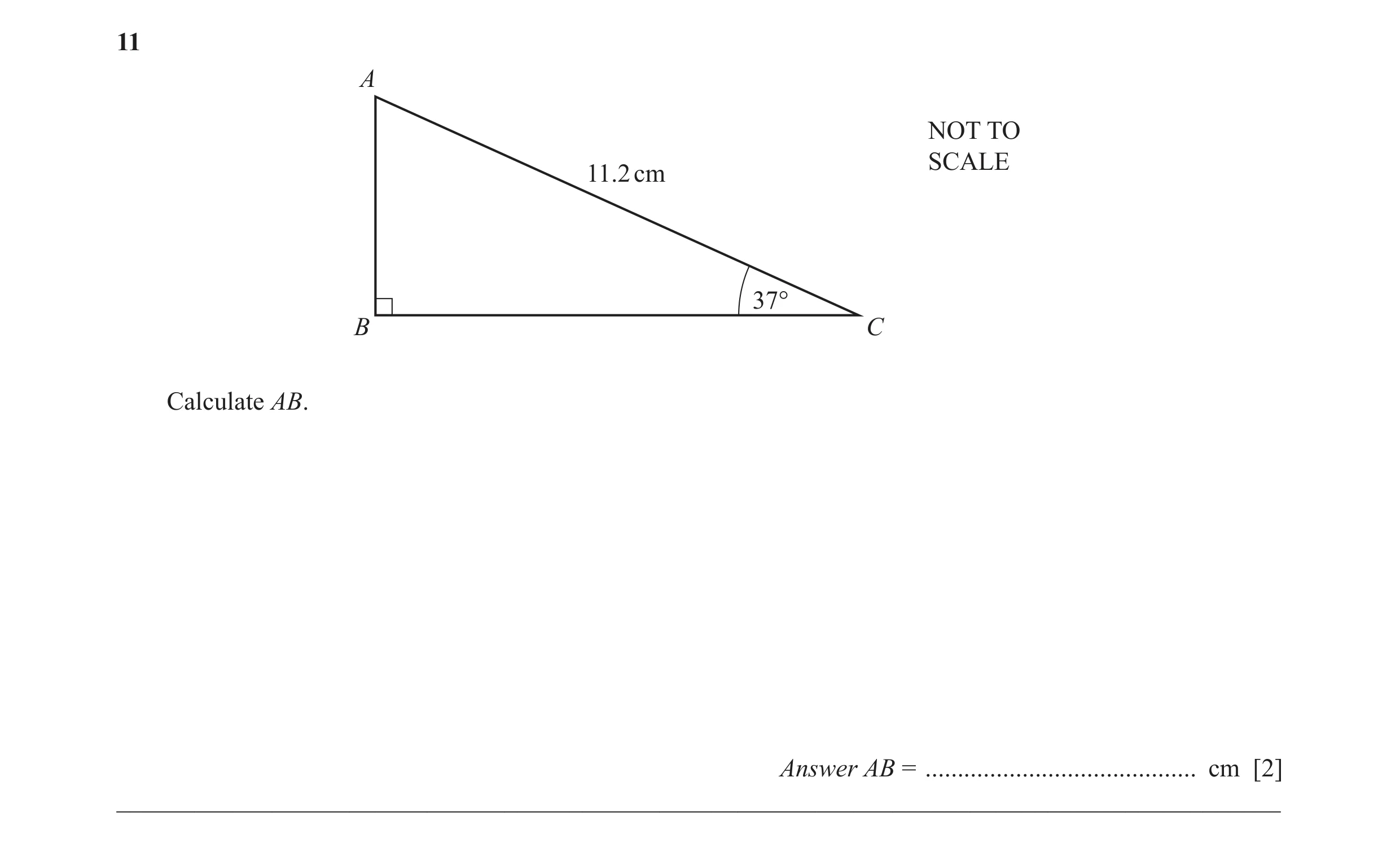 Question 20: A NOT TO SCALE 11.2 cm 37° B C Calculate AB. Answer AB = .......................................... cm [2] ________________________________…