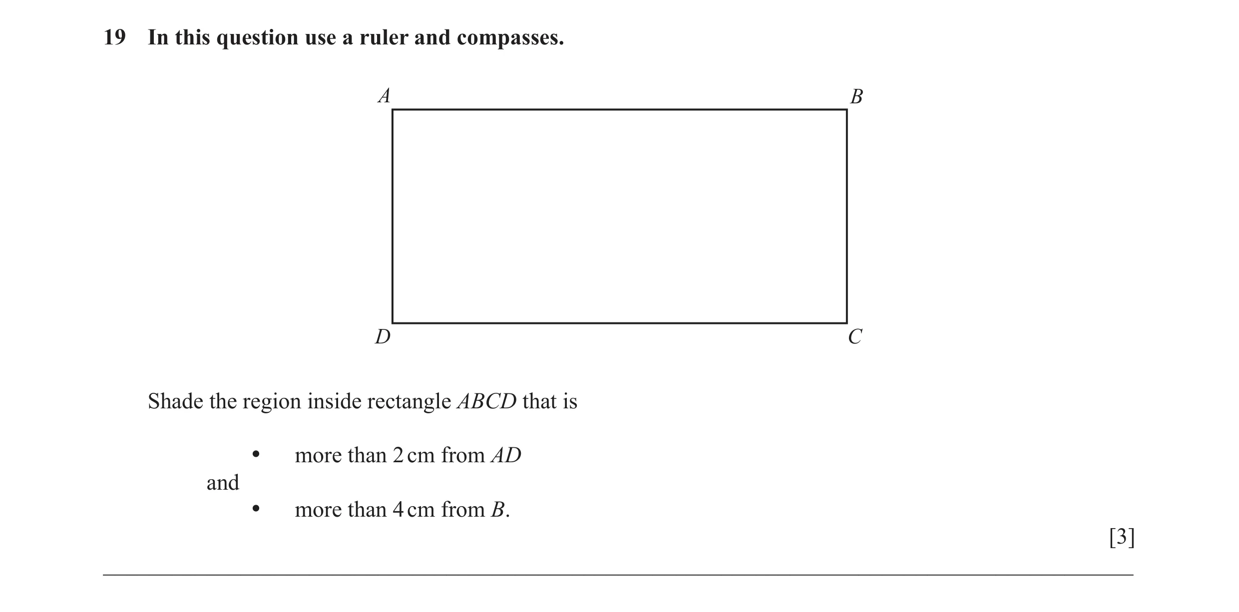 Question 15: In this question use a ruler and compasses. A B D C Shade the region inside rectangle ABCD that is • more than 2 cm from AD and • more than…