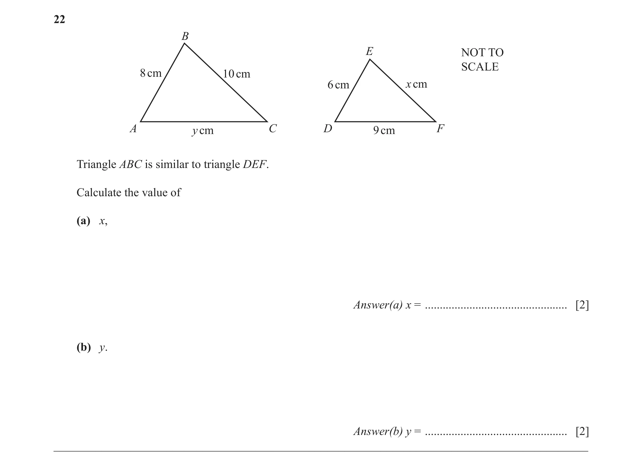 Question 5: B E NOT TO SCALE 8 cm 10 cm 6 cm x cm A y cm C D 9 cm F Triangle ABC is similar to triangle DEF. Calculate the value of (a) x, Answer(a) x …