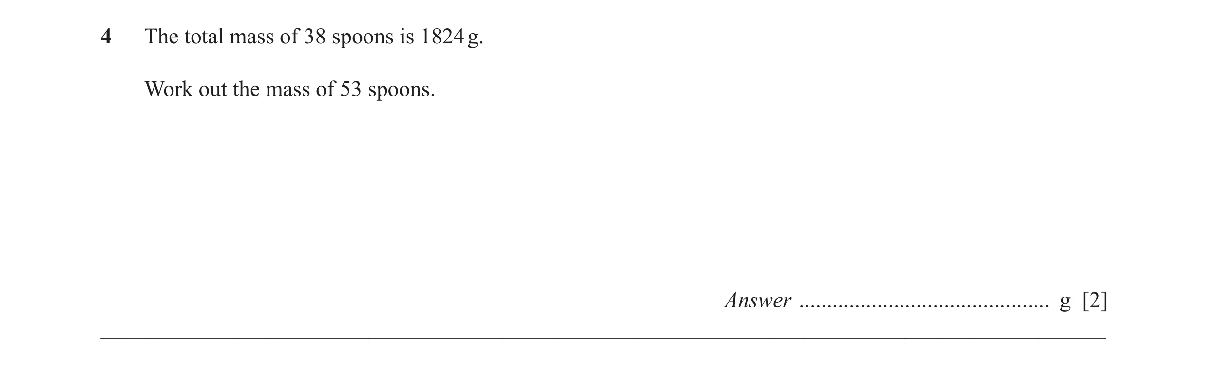 Question 35: The total mass of 38 spoons is 1824 g. Work out the mass of 53 spoons. Answer ............................................. g [2] _________…