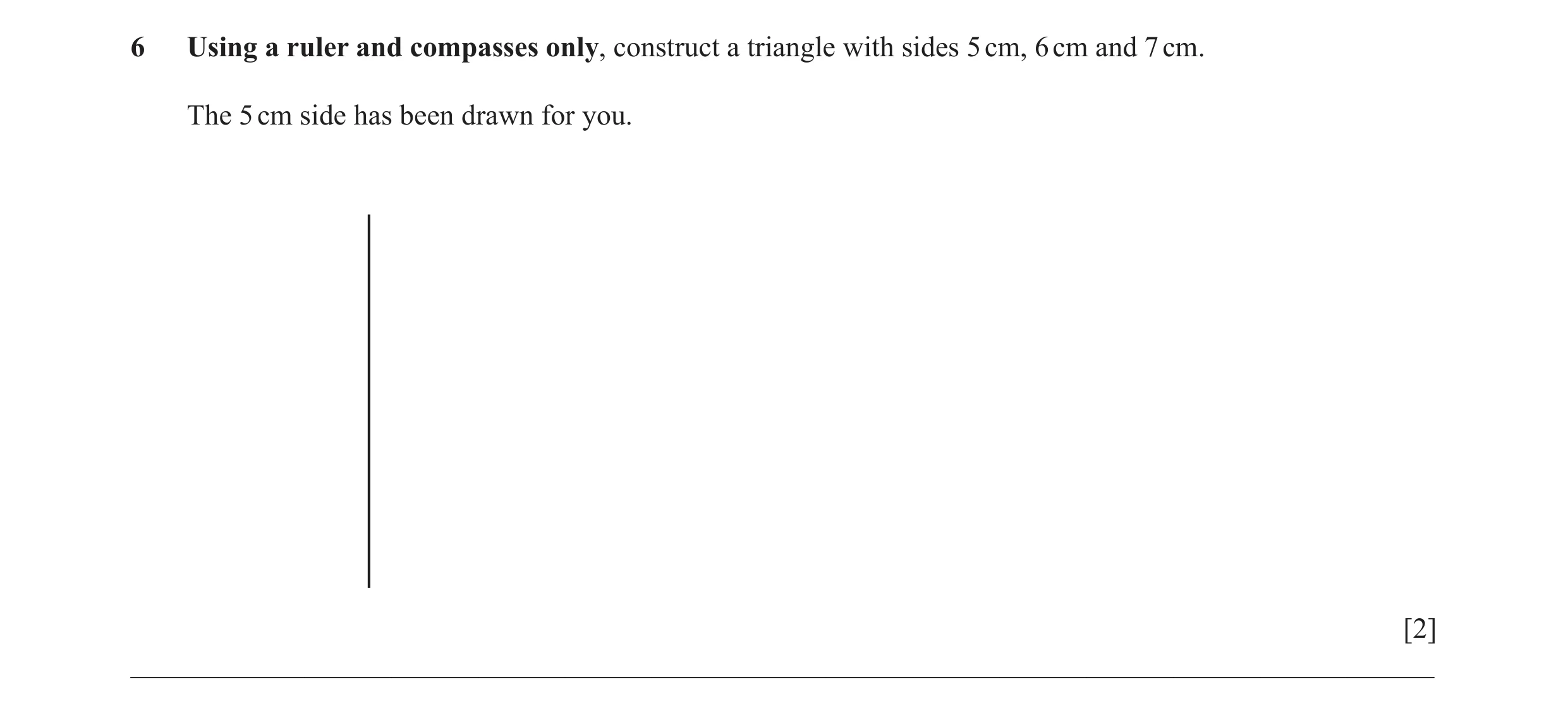 Question 14: Using a ruler and compasses only, construct a triangle with sides 5 cm, 6 cm and 7 cm. The 5 cm side has been drawn for you. [2] __________…
