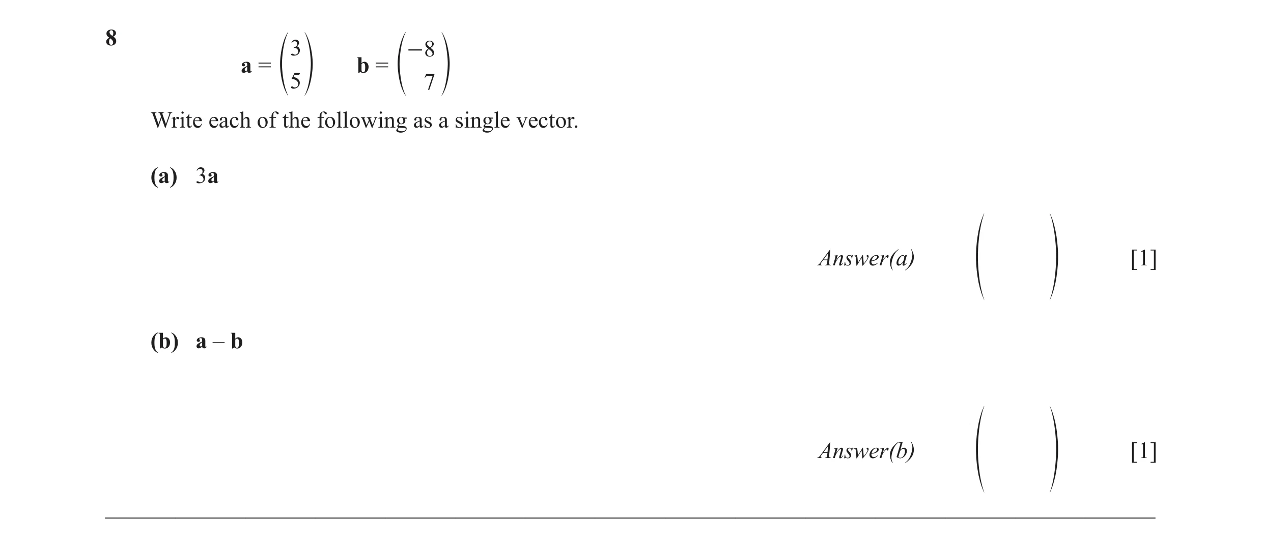 Question 28: 3 - 8 a = b = 5 e o e 7 o Write each of the following as a single vector. (a) 3a Answer(a) [1] f p (b) a – b Answer(b) [1] f p ____________…