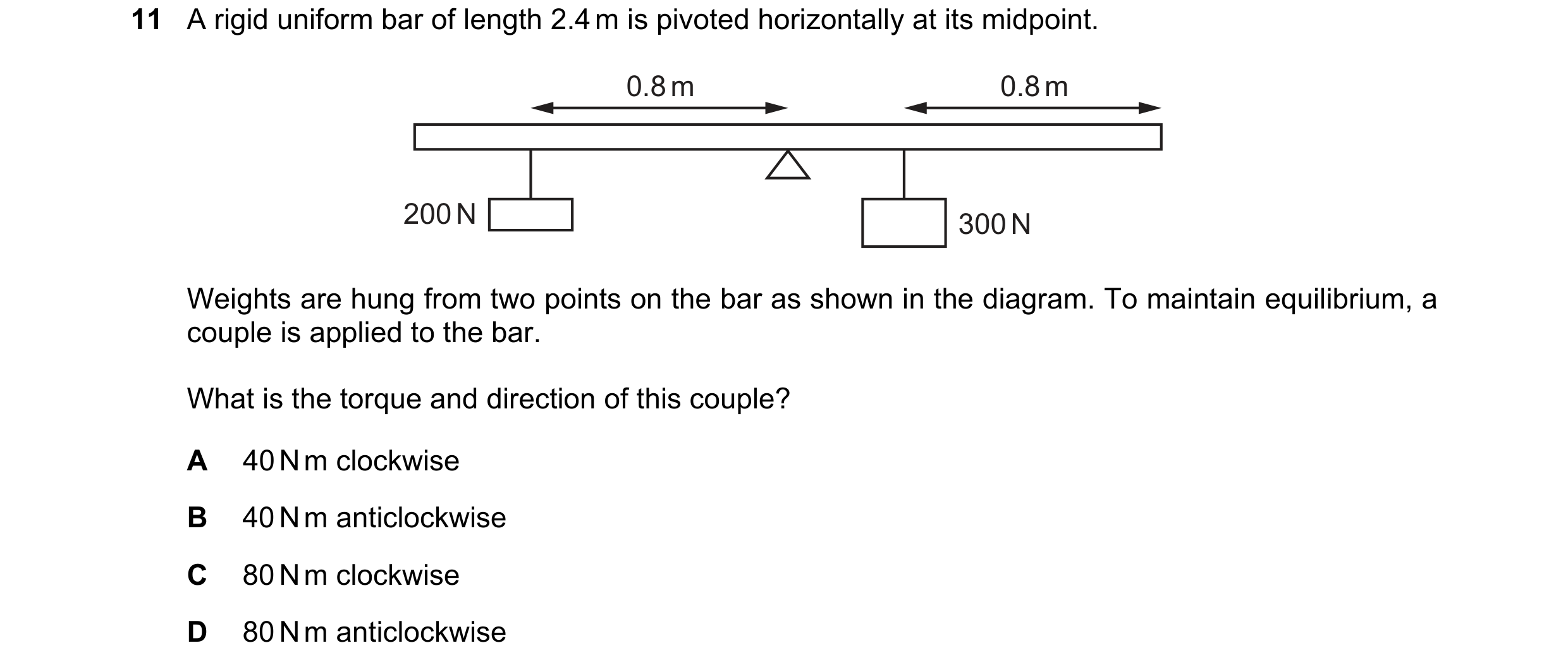 Question 103: A rigid uniform bar of length 2.4 m is pivoted horizontally at its midpoint. 0.8 m 0.8 m 200 N 300 N Weights are hung from two points on th…