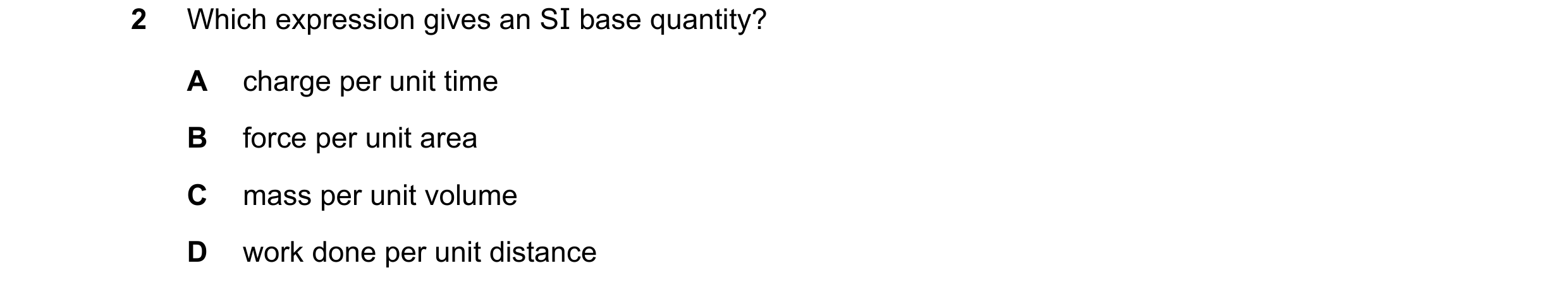 Question 98: Which expression gives an SI base quantity? A charge per unit time B force per unit area C mass per unit volume D work done per unit distan…